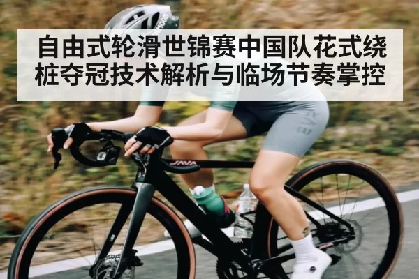 自由式轮滑世锦赛中国队花式绕桩夺冠技术解析与临场节奏掌控